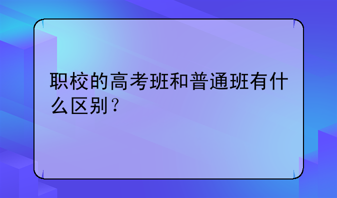 职校的高考班和普通班有什么区别？