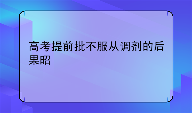 高考提前批不服从调剂的后果是什么