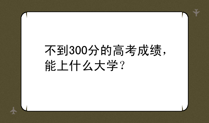 不到300分的高考成绩，能上什么大学？