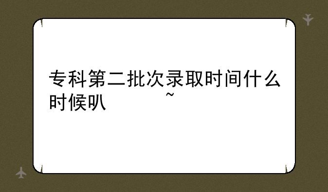 专科第二批次录取时间什么时候可以查