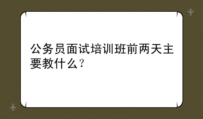 公务员面试培训班前两天主要教什么？
