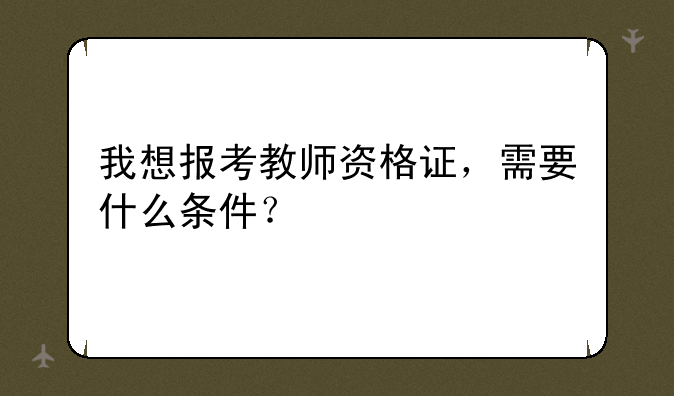我想报考教师资格证，需要什么条件？