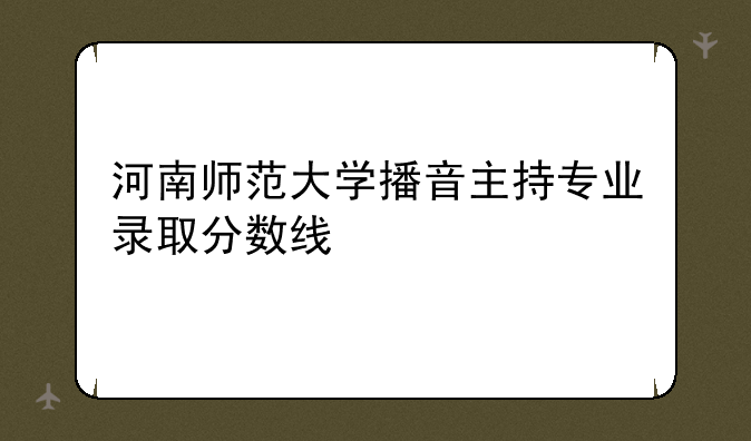 河南师范大学播音主持专业录取分数线