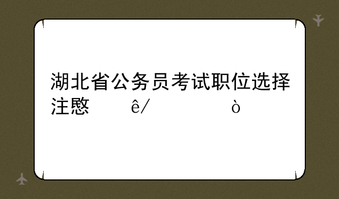 湖北省公务员考试职位选择注意事项？