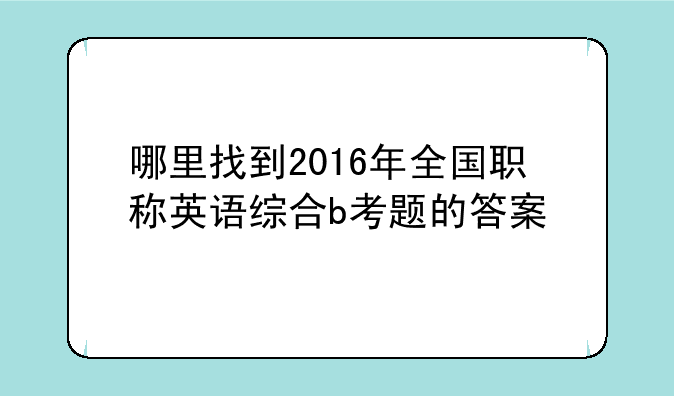 哪里找到2016年全国职称英语综合b考题的答案