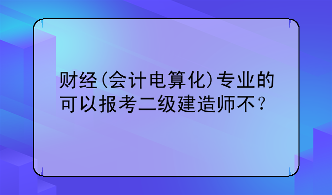 财经(会计电算化)专业的可以报考二级建造师不？