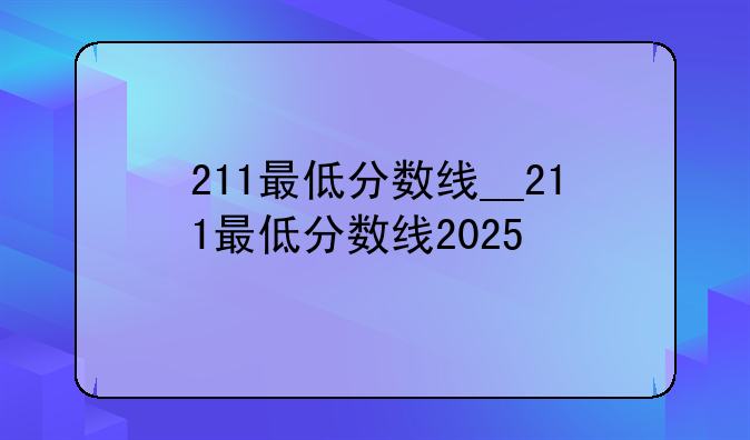 211最低分数线__211最低分数线2025