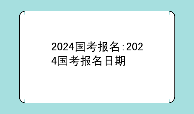 2024国考报名:2024国考报名日期
