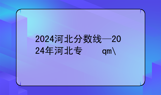 2024河北分数线—2024年河北专升本分数线
