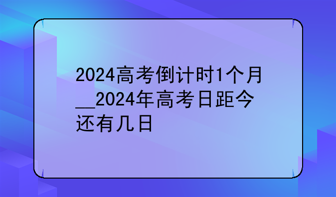 2024高考倒计时1个月__2024年高考日距今还有几日