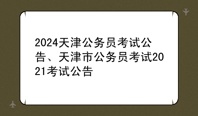 2024天津公务员考试公告、天津市公务员考试2021考试公告