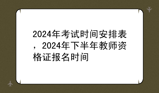 2024年考试时间安排表，2024年下半年教师资格证报名时间