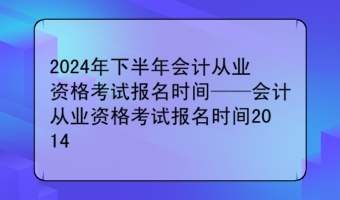 2024年下半年会计从业资格考试报名时间——会计从业资格考试报名时间2014