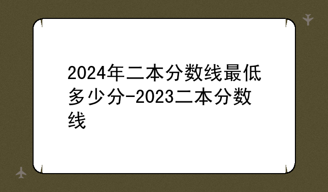 2024年二本分数线最低多少分-2023二本分数线