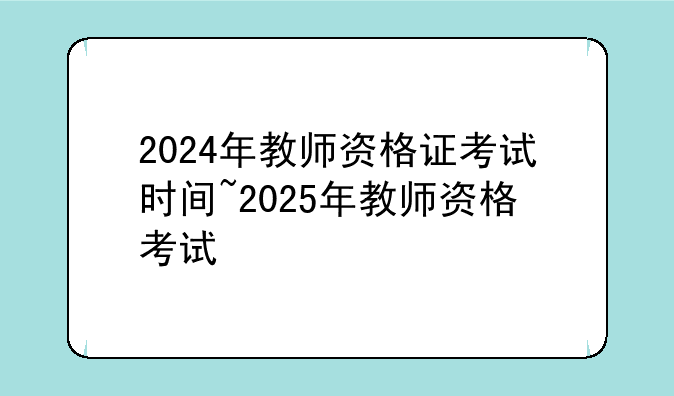 2024年教师资格证考试时间~2025年教师资格考试