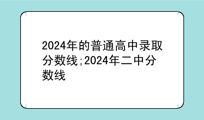 2024年的普通高中录取分数线;2024年二中分数线