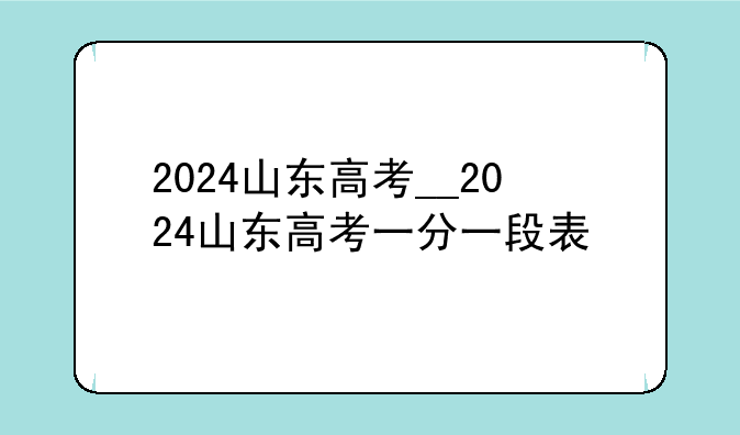 2024山东高考__2024山东高考一分一段表