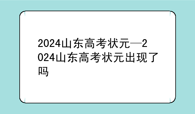 2024山东高考状元—2024山东高考状元出现了吗