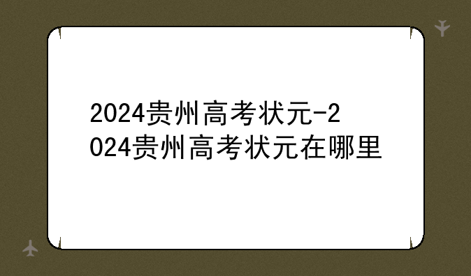 2024贵州高考状元-2024贵州高考状元在哪里