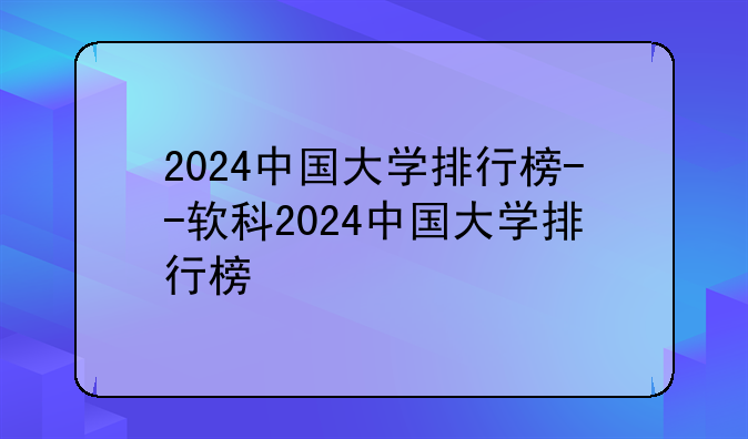 2024中国大学排行榜--软科2024中国大学排行榜