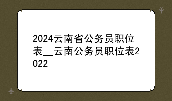 2024云南省公务员职位表__云南公务员职位表2022