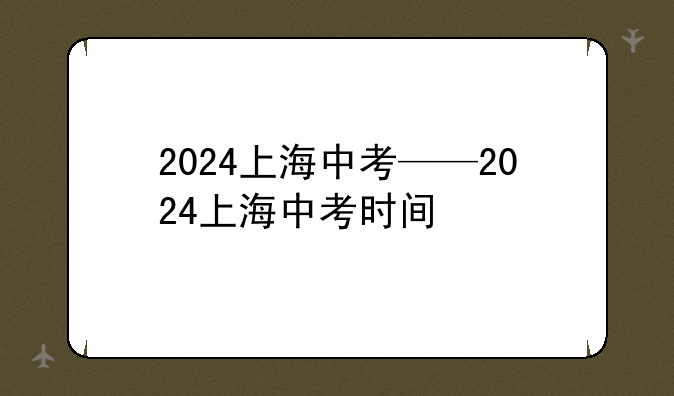 2024上海中考——2024上海中考时间