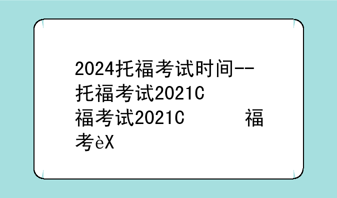 2024托福考试时间--托福考试2021年时间