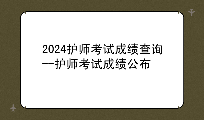 2024护师考试成绩查询--护师考试成绩公布