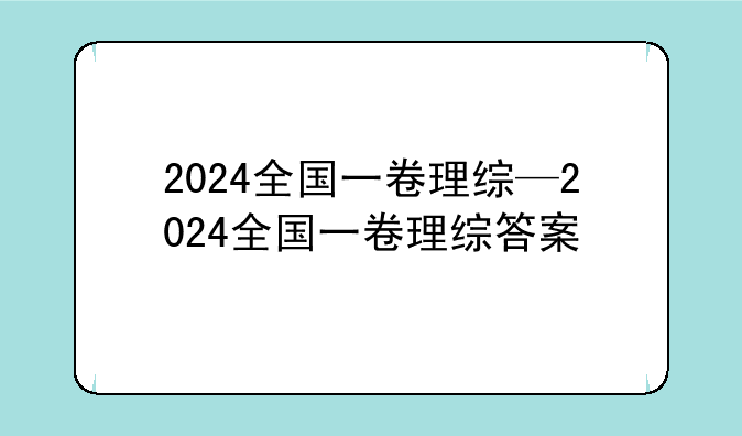 2024全国一卷理综—2024全国一卷理综答案