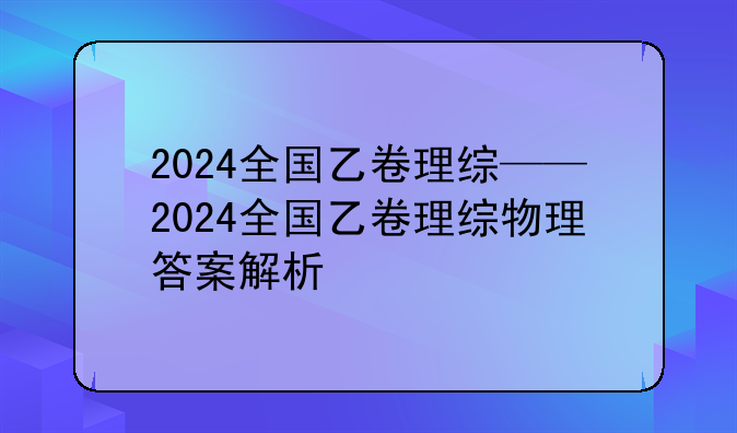 2024全国乙卷理综——2024全国乙卷理综物理答案解析