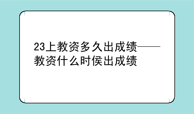 23上教资多久出成绩——教资什么时侯出成绩