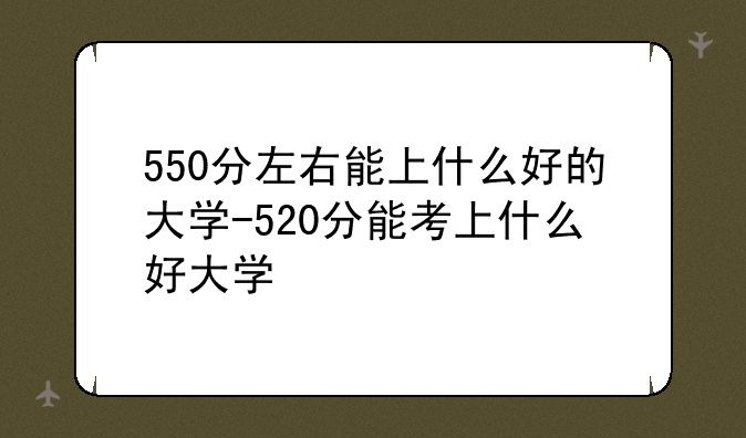 550分左右能上什么好的大学-520分能考上什么好大学
