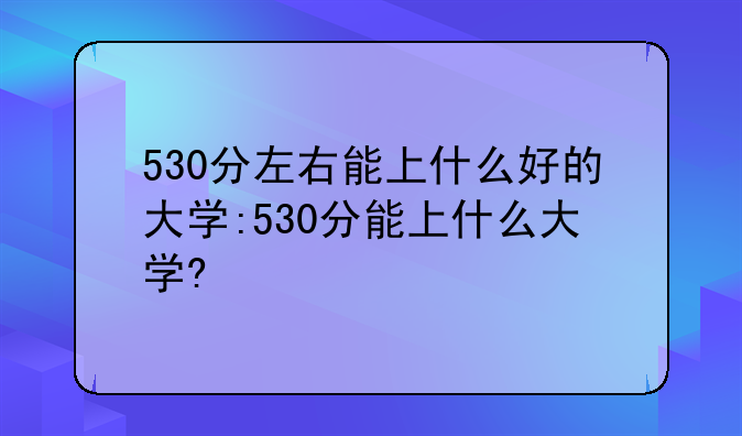530分左右能上什么好的大学:530分能上什么大学?