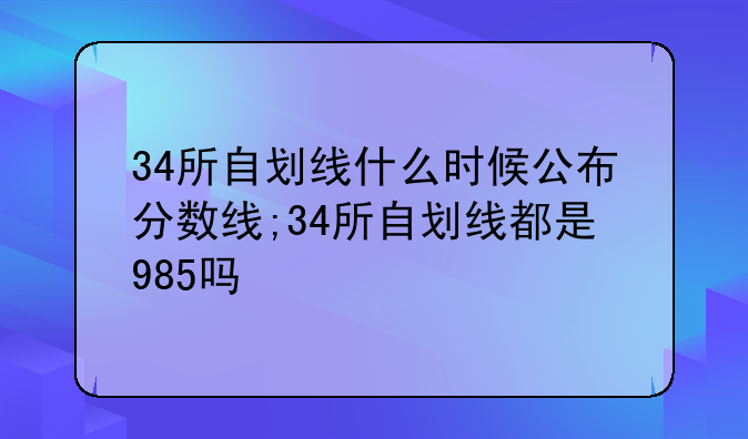 34所自划线什么时候公布分数线;34所自划线都是985吗
