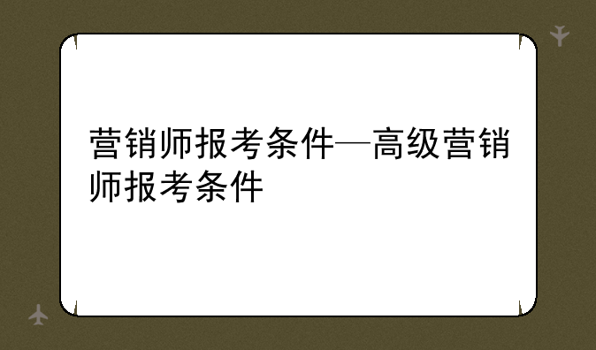 营销师报考条件—高级营销师报考条件