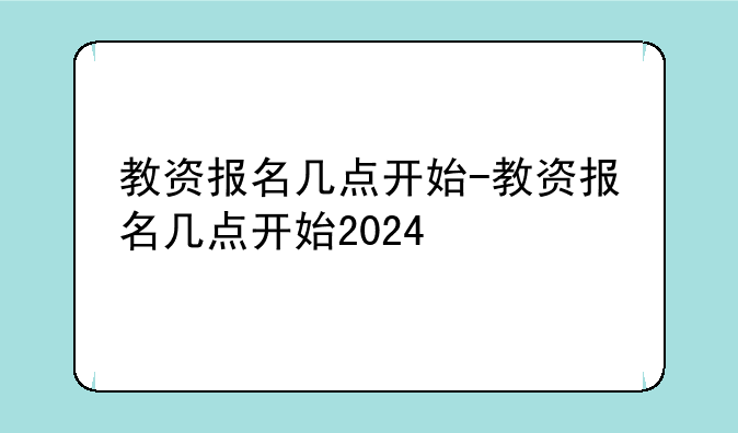 教资报名几点开始-教资报名几点开始2024