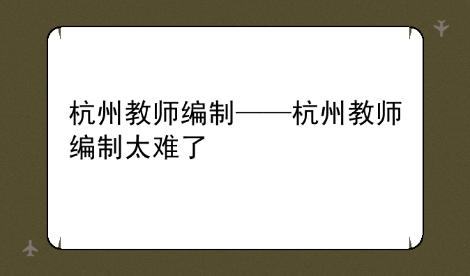 杭州教师编制——杭州教师编制太难了