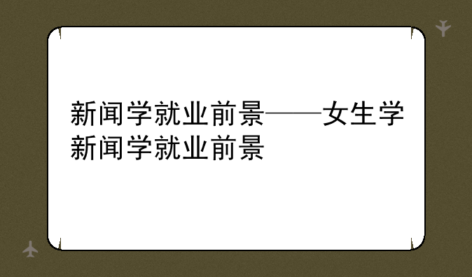 新闻学就业前景——女生学新闻学就业前景