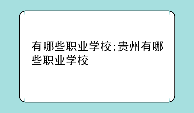 有哪些职业学校;贵州有哪些职业学校