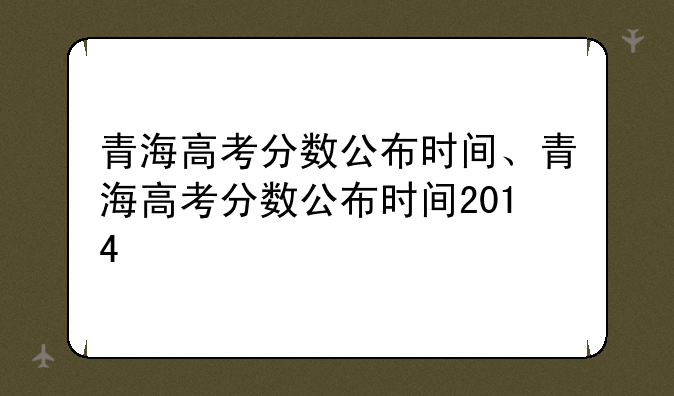 青海高考分数公布时间、青海高考分数公布时间2014