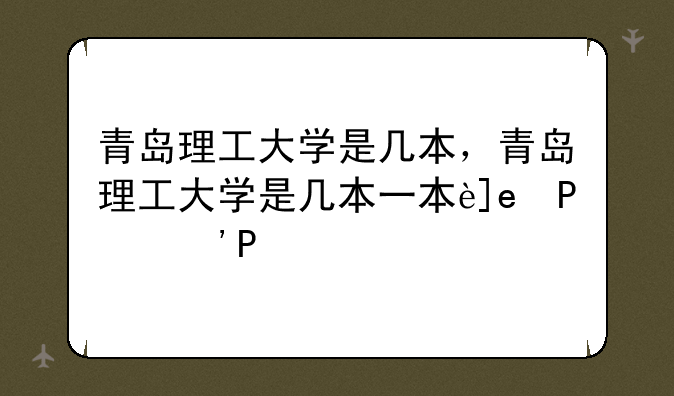 青岛理工大学是几本，青岛理工大学是几本一本还是二本