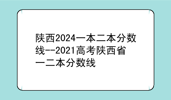 陕西2024一本二本分数线--2021高考陕西省一二本分数线