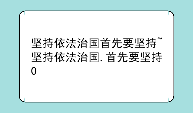 坚持依法治国首先要坚持~坚持依法治国,首先要坚持0