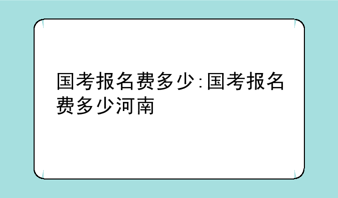 国考报名费多少:国考报名费多少河南