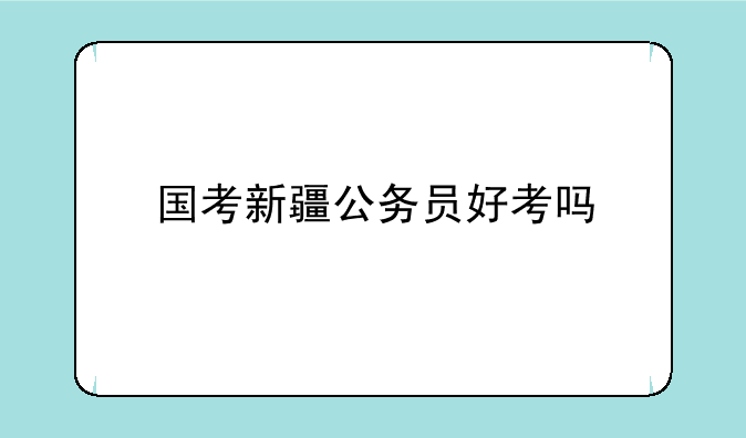 国考新疆公务员好考吗