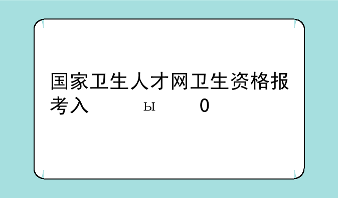 国家卫生人才网卫生资格报考入口？
