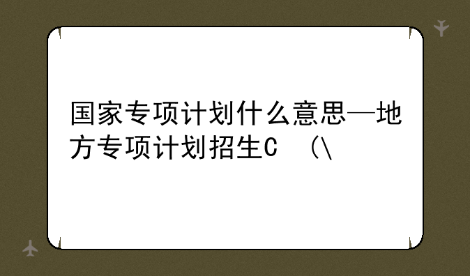 国家专项计划什么意思—地方专项计划招生是什么意思