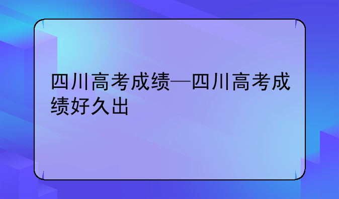 四川高考成绩—四川高考成绩好久出