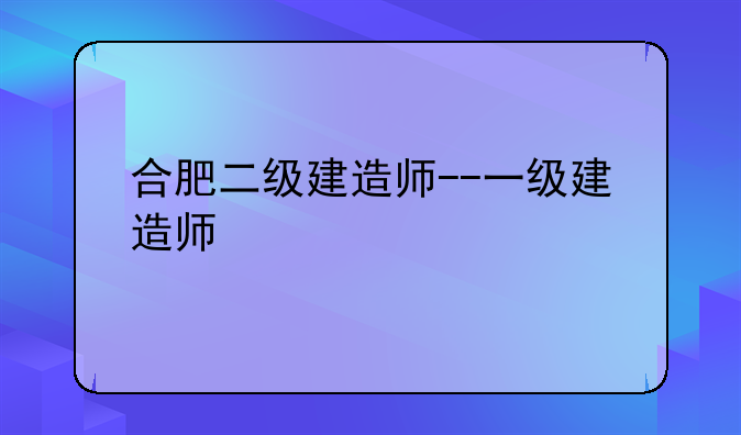 合肥二级建造师--一级建造师