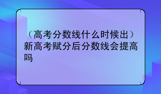 （高考分数线什么时候出）新高考赋分后分数线会提高吗